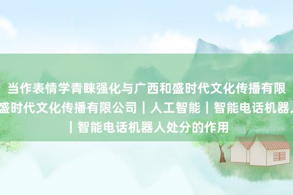 当作表情学青睐强化与广西和盛时代文化传播有限公司-广西和盛时代文化传播有限公司｜人工智能｜智能电话机器人处分的作用