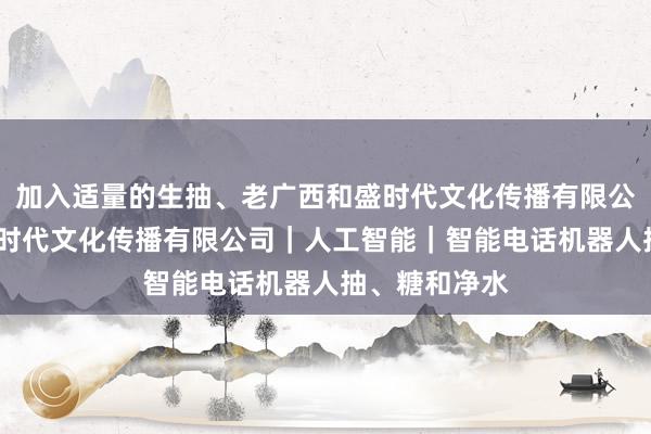 加入适量的生抽、老广西和盛时代文化传播有限公司-广西和盛时代文化传播有限公司｜人工智能｜智能电话机器人抽、糖和净水